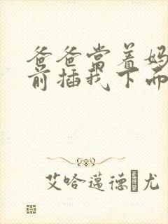 爸爸当着妈妈面前插我下面