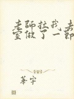 老师拉我去办公室做了一节课英语