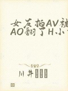 女友拍AV被CAO翻了H小说