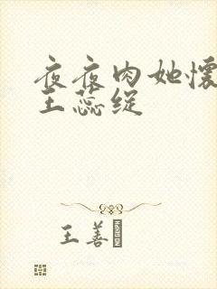 夜夜肉她怀孕h王蕊绽