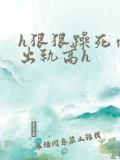 h狠狠躁死你h出轨高h