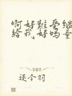 啊好难受继续再给我好吗童声版