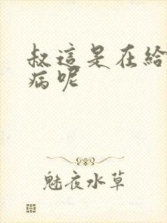 叔这是在给你治病呢