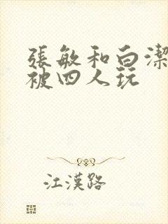 张敏和白洁一起被四人玩