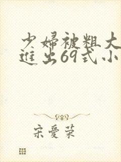 少妇被粗大猛烈进出69式小说