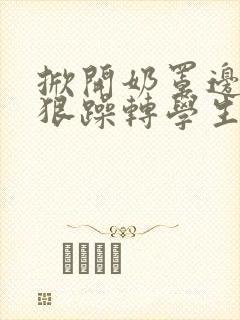 掀开奶罩边躁狠狠躁转学生H