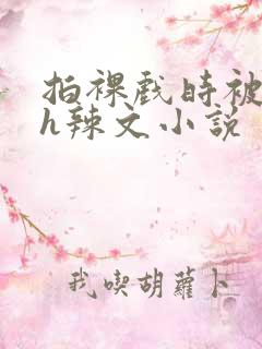 拍裸戏时被c了h辣文小说