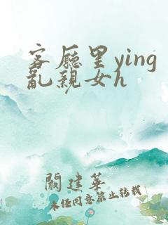 客厅里ying乱亲女h