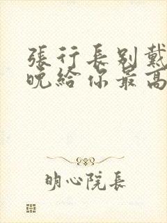 张行长别戴了今晚给你最高的待遇