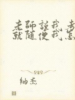 老师说我考好了就随便我怎样