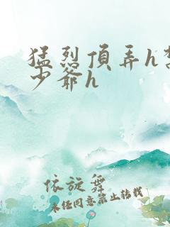 猛烈顶弄h禁欲少爷h