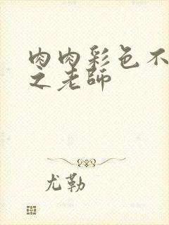 肉肉彩色不遮挡之老师