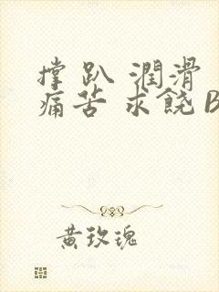 撑 趴 润滑 痛苦 求饶 BL