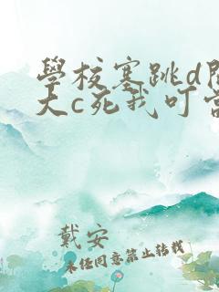 学校塞跳d开最大c死我叮当