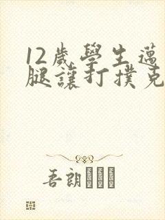 12岁学生迈开腿让打扑克软件