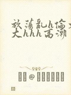 放荡乱h伦文粗大hhh高潮