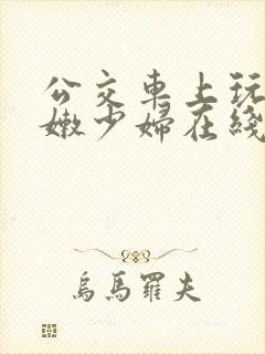 公交车上玩弄白嫩少妇在线观看