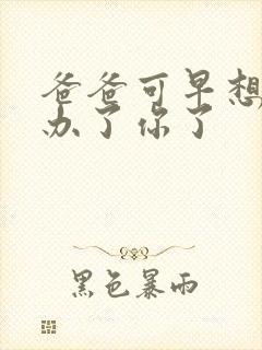 爸爸可早想在这办了你了