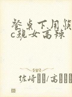 餐桌下用筷子狂c亲女高辣