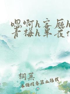 嗯啊h客厅hh青梅h半夜偷爬窗