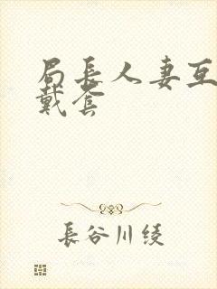 局长人妻互换不戴套