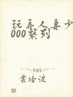 玩弄人妻少妇1000系列