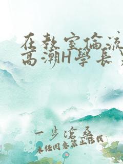 在教室伦流澡到高潮H学长男男