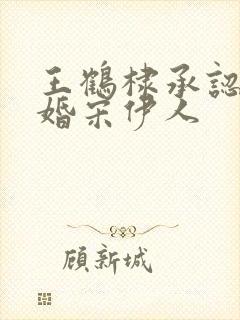 王鹤棣承认已订婚宋伊人