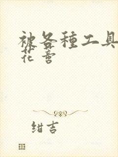 被各种工具调教花蒂