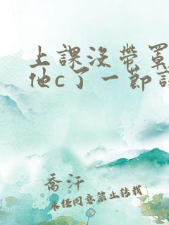 上课没带罩子让他c了一节课