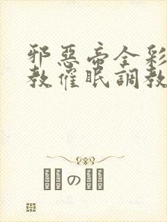 邪恶帝全彩之调教催眠调教3D