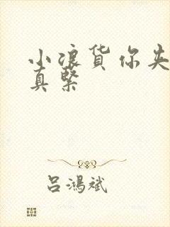 小浪货你夹得我真紧