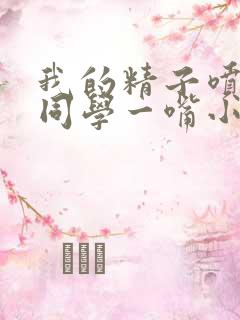 我的精子喷了女同学一嘴小说