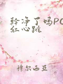 干净了吗PO脸红心跳