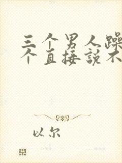 三个男人躁我一个直接说不用戴套