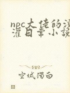 npc大佬的浇灌日常小说免费阅读