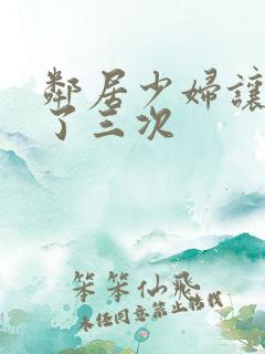 邻居少妇让我爽了三次