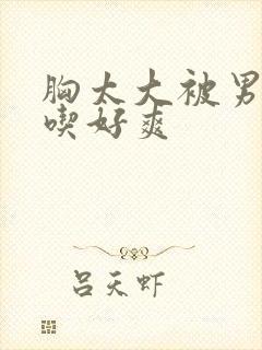 胸太大被男同桌吃好爽