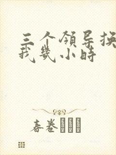 三个领导换着躁我几小时