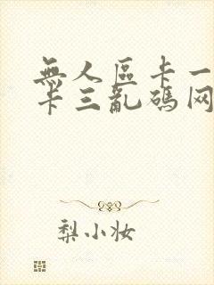 无人区卡一卡二卡三乱码网站