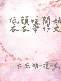 低头咬开她的小衣衣带作文