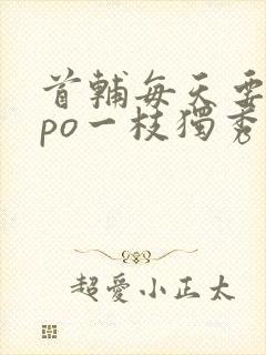 首辅每天要不够po一枝独秀全文