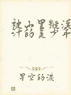 被山里糙汉C出汁的美少年小说