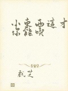 小东西这才一根你能吃