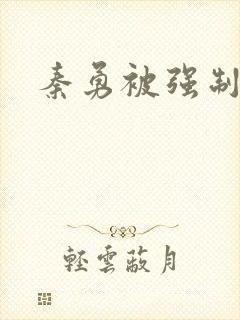 秦勇被强制榨精