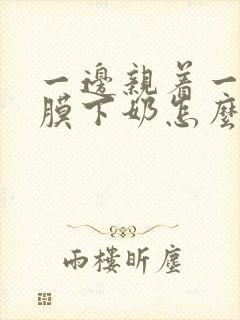 一边亲着一边面膜下奶怎么回事啊