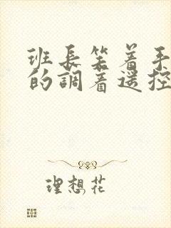 班长笑着手灵活的调着遥控器作文