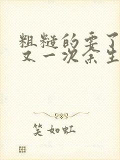 粗糙的要了一次又一次余生多喜欢