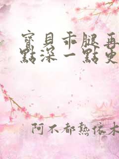 宝贝乖腿再开一点深一点更好