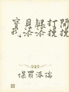 宝贝腿打开点让我添添摸摸免费